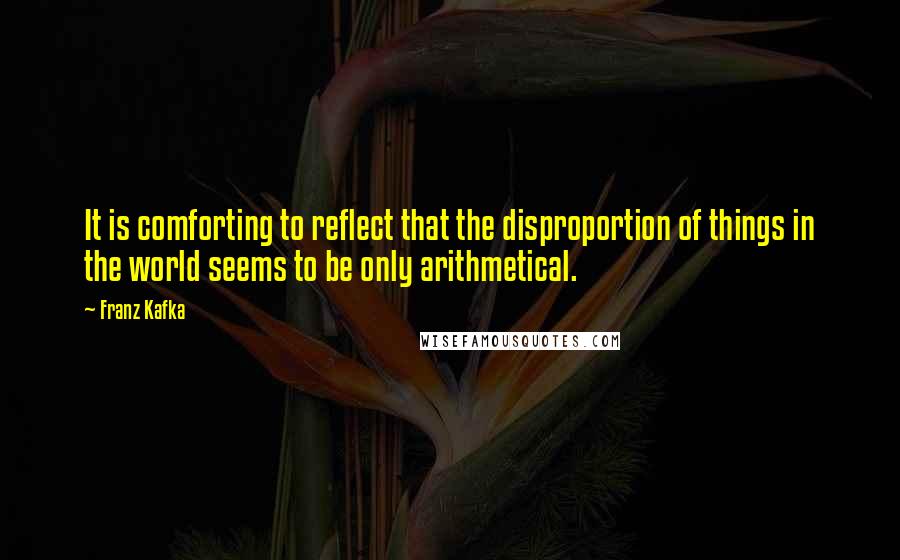 Franz Kafka Quotes: It is comforting to reflect that the disproportion of things in the world seems to be only arithmetical.