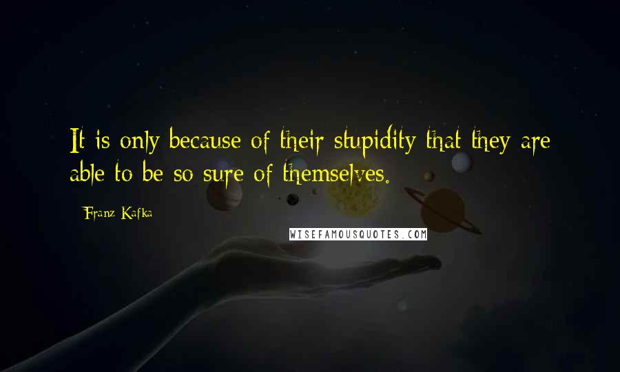 Franz Kafka Quotes: It is only because of their stupidity that they are able to be so sure of themselves.