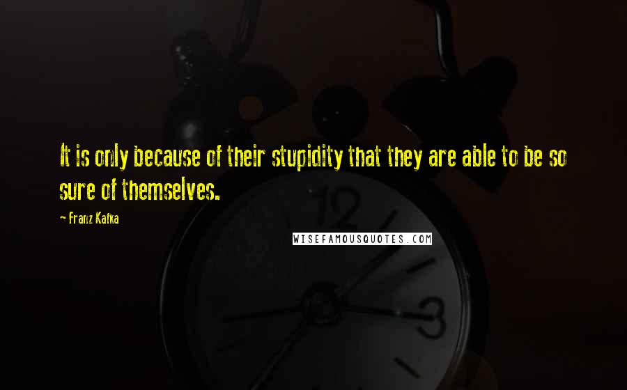 Franz Kafka Quotes: It is only because of their stupidity that they are able to be so sure of themselves.