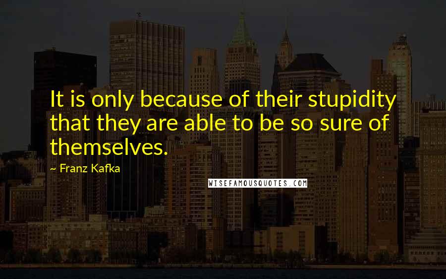 Franz Kafka Quotes: It is only because of their stupidity that they are able to be so sure of themselves.