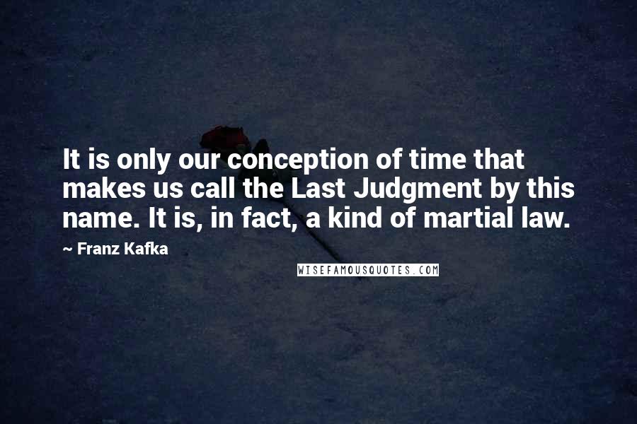 Franz Kafka Quotes: It is only our conception of time that makes us call the Last Judgment by this name. It is, in fact, a kind of martial law.