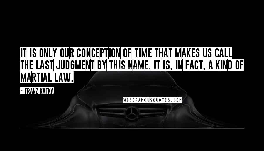 Franz Kafka Quotes: It is only our conception of time that makes us call the Last Judgment by this name. It is, in fact, a kind of martial law.