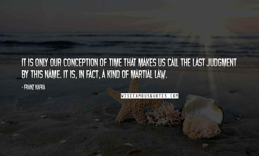 Franz Kafka Quotes: It is only our conception of time that makes us call the Last Judgment by this name. It is, in fact, a kind of martial law.