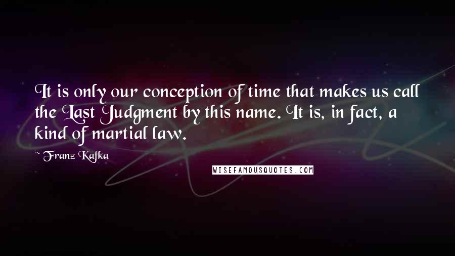 Franz Kafka Quotes: It is only our conception of time that makes us call the Last Judgment by this name. It is, in fact, a kind of martial law.