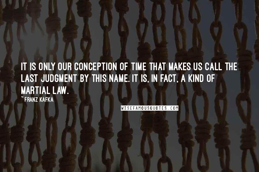 Franz Kafka Quotes: It is only our conception of time that makes us call the Last Judgment by this name. It is, in fact, a kind of martial law.