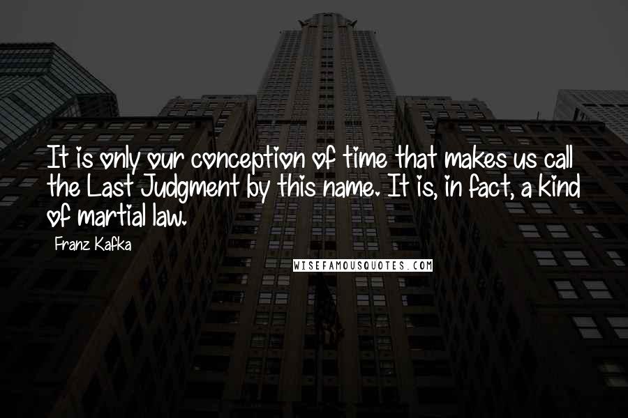 Franz Kafka Quotes: It is only our conception of time that makes us call the Last Judgment by this name. It is, in fact, a kind of martial law.