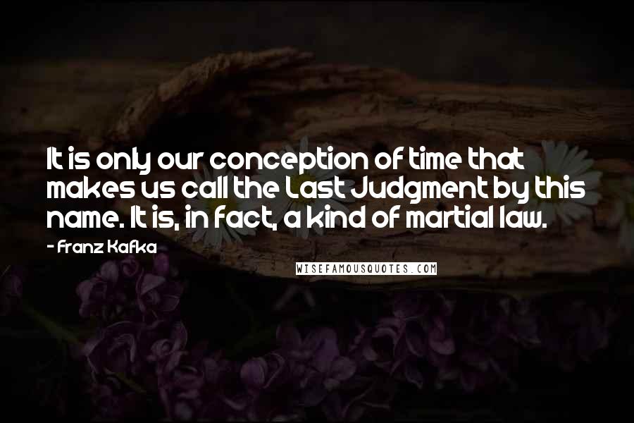 Franz Kafka Quotes: It is only our conception of time that makes us call the Last Judgment by this name. It is, in fact, a kind of martial law.