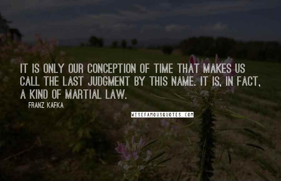 Franz Kafka Quotes: It is only our conception of time that makes us call the Last Judgment by this name. It is, in fact, a kind of martial law.