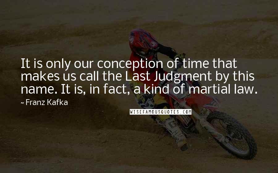 Franz Kafka Quotes: It is only our conception of time that makes us call the Last Judgment by this name. It is, in fact, a kind of martial law.