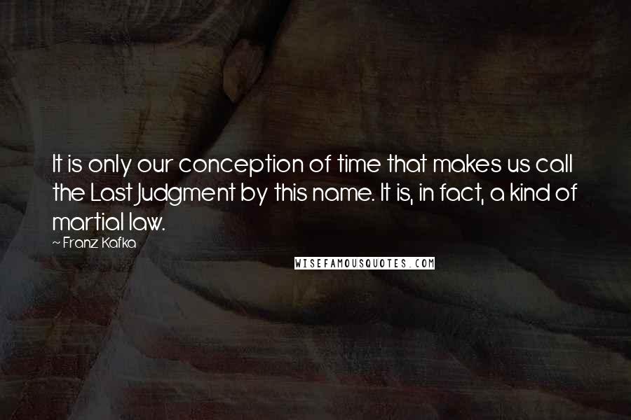 Franz Kafka Quotes: It is only our conception of time that makes us call the Last Judgment by this name. It is, in fact, a kind of martial law.