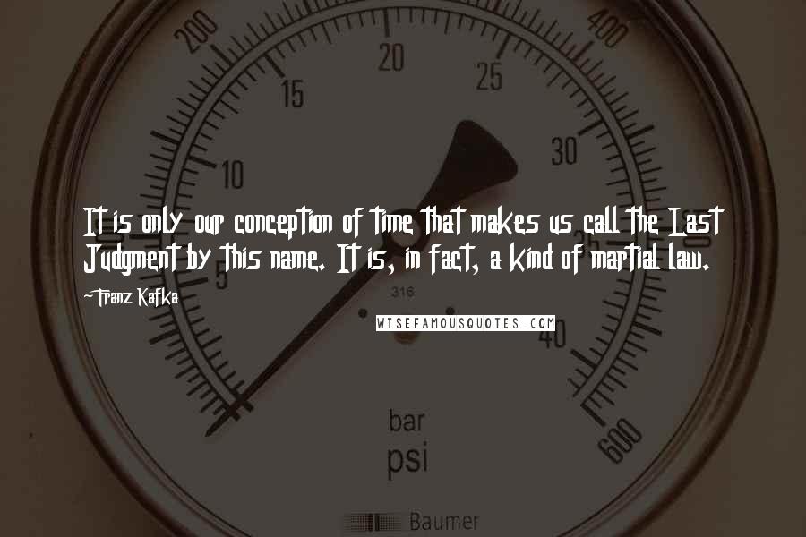 Franz Kafka Quotes: It is only our conception of time that makes us call the Last Judgment by this name. It is, in fact, a kind of martial law.