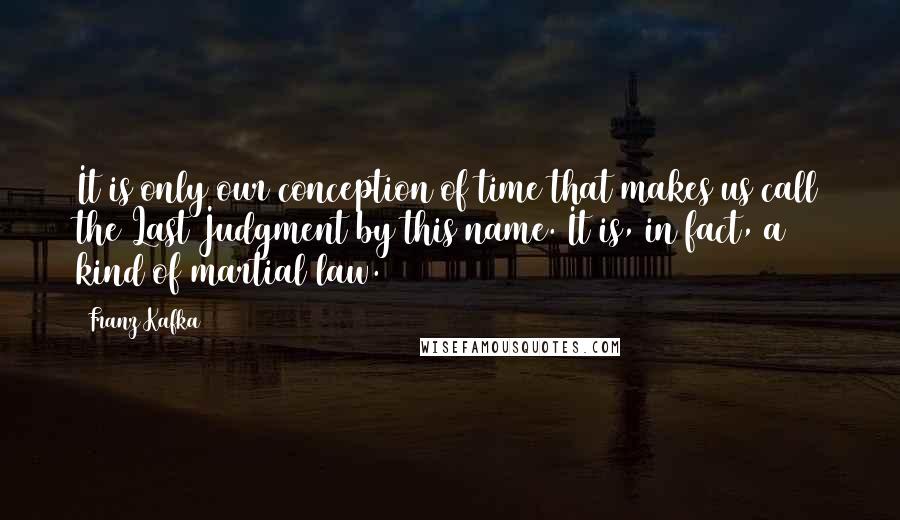 Franz Kafka Quotes: It is only our conception of time that makes us call the Last Judgment by this name. It is, in fact, a kind of martial law.