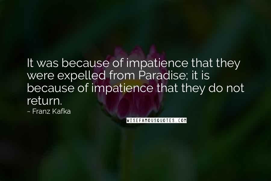 Franz Kafka Quotes: It was because of impatience that they were expelled from Paradise; it is because of impatience that they do not return.