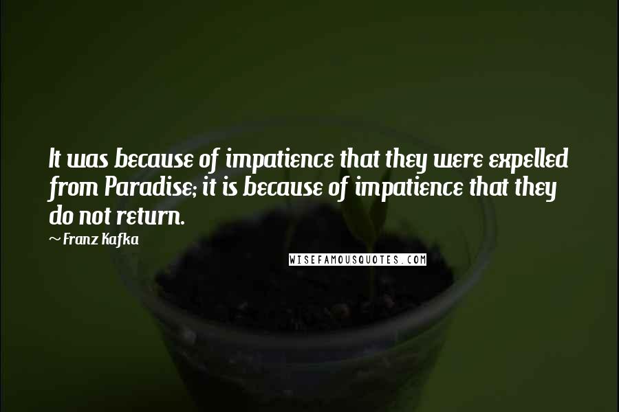 Franz Kafka Quotes: It was because of impatience that they were expelled from Paradise; it is because of impatience that they do not return.