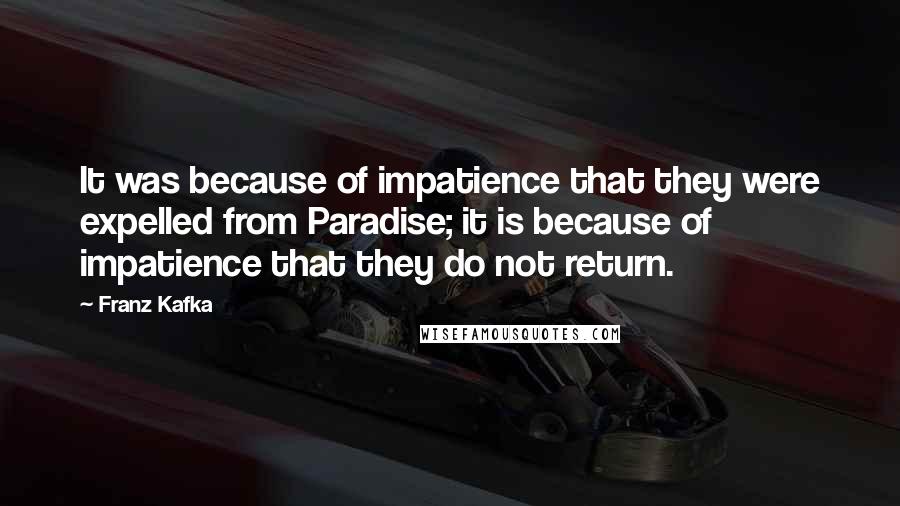 Franz Kafka Quotes: It was because of impatience that they were expelled from Paradise; it is because of impatience that they do not return.