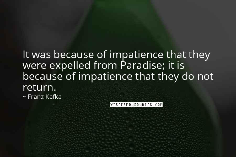 Franz Kafka Quotes: It was because of impatience that they were expelled from Paradise; it is because of impatience that they do not return.