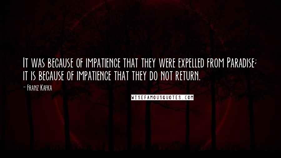Franz Kafka Quotes: It was because of impatience that they were expelled from Paradise; it is because of impatience that they do not return.