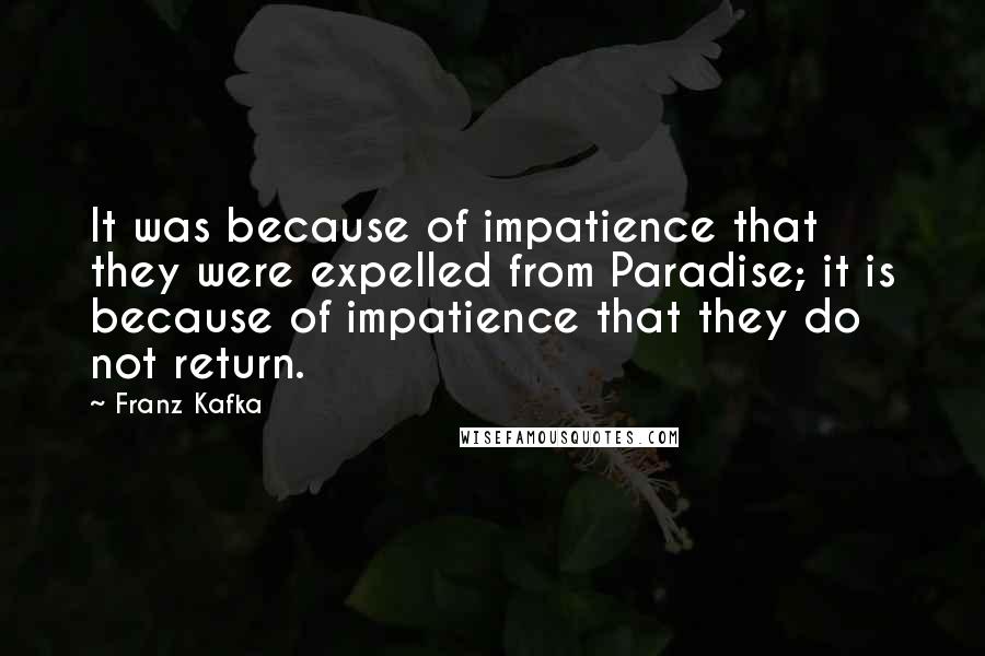 Franz Kafka Quotes: It was because of impatience that they were expelled from Paradise; it is because of impatience that they do not return.
