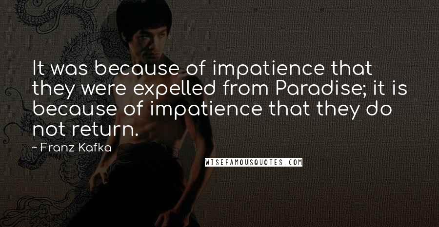 Franz Kafka Quotes: It was because of impatience that they were expelled from Paradise; it is because of impatience that they do not return.