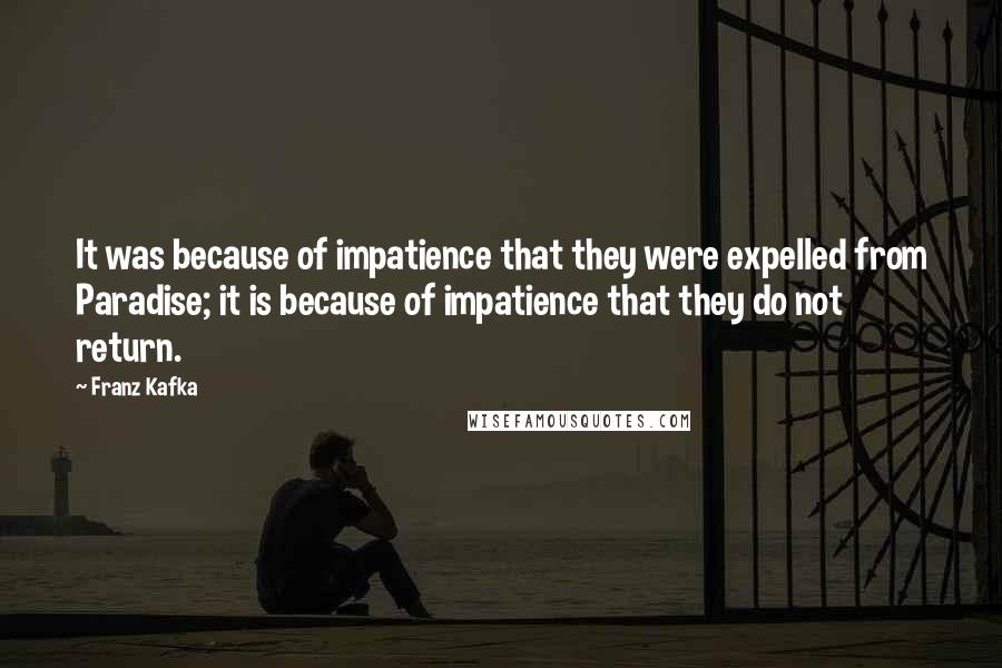 Franz Kafka Quotes: It was because of impatience that they were expelled from Paradise; it is because of impatience that they do not return.