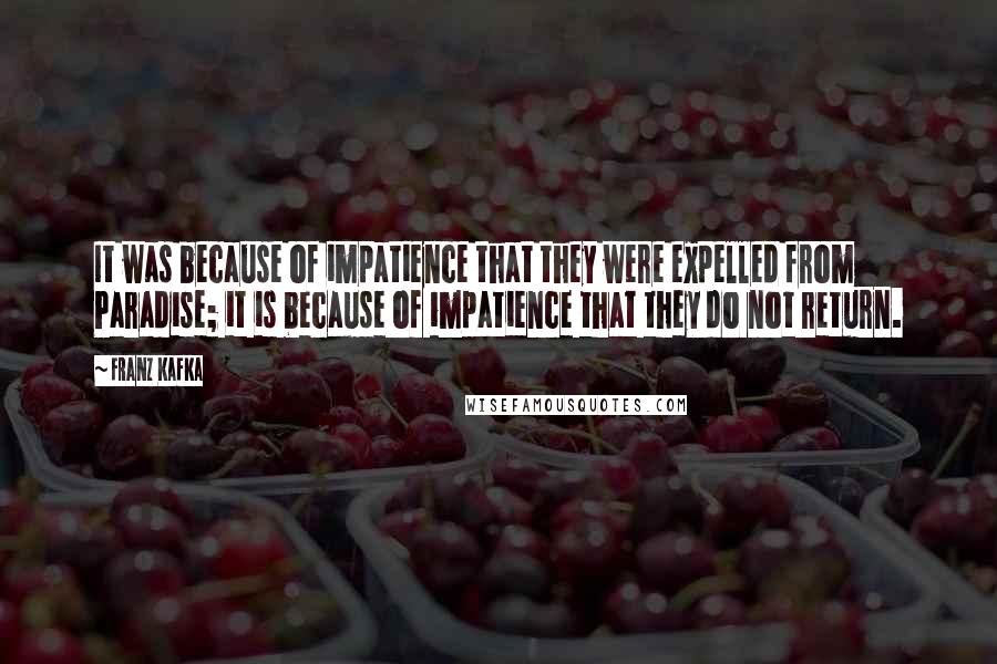 Franz Kafka Quotes: It was because of impatience that they were expelled from Paradise; it is because of impatience that they do not return.