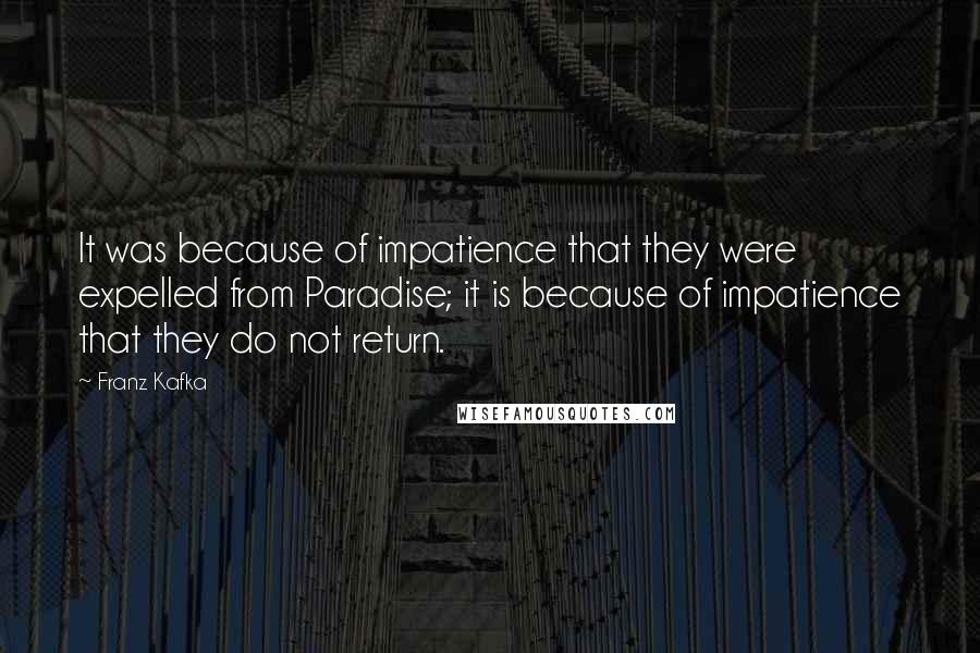 Franz Kafka Quotes: It was because of impatience that they were expelled from Paradise; it is because of impatience that they do not return.