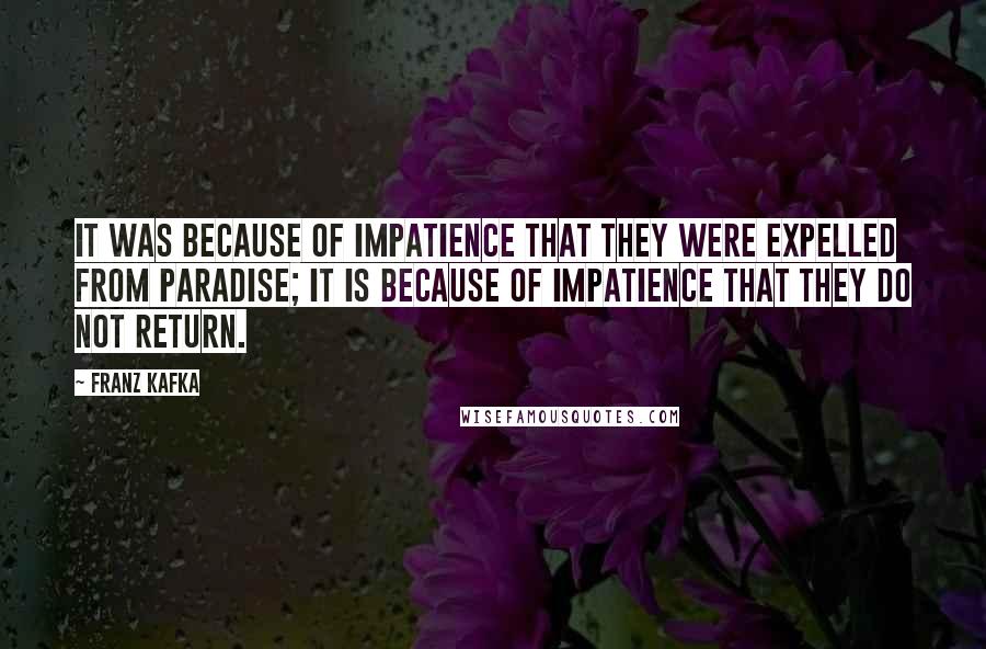 Franz Kafka Quotes: It was because of impatience that they were expelled from Paradise; it is because of impatience that they do not return.
