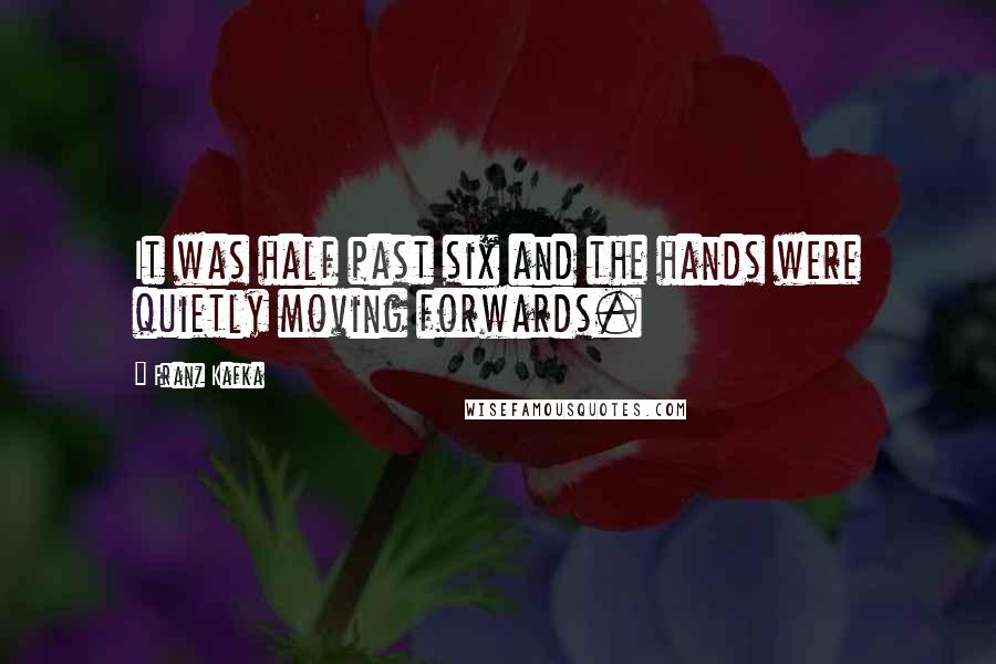 Franz Kafka Quotes: It was half past six and the hands were quietly moving forwards.