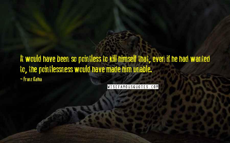 Franz Kafka Quotes: It would have been so pointless to kill himself that, even if he had wanted to, the pointlessness would have made him unable.