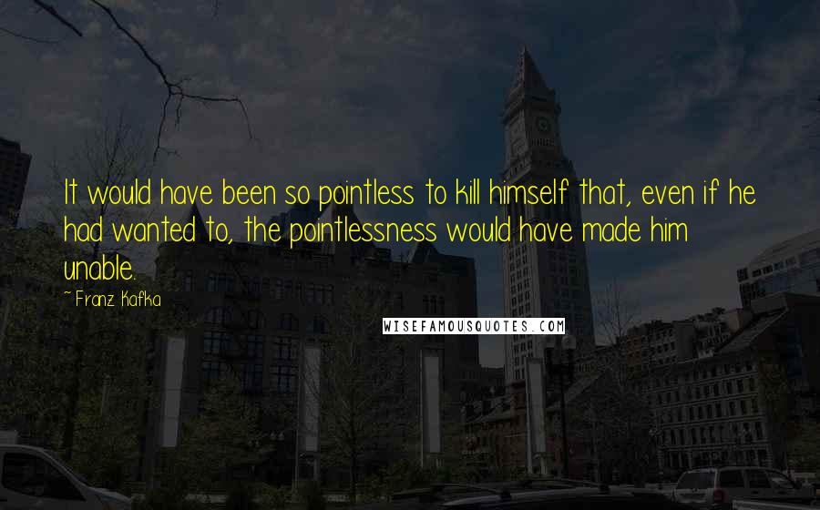 Franz Kafka Quotes: It would have been so pointless to kill himself that, even if he had wanted to, the pointlessness would have made him unable.
