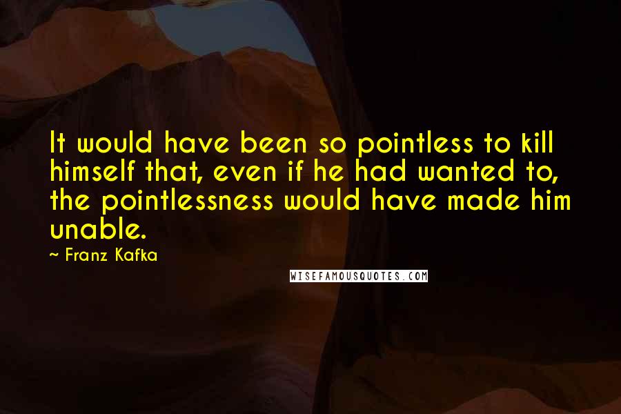 Franz Kafka Quotes: It would have been so pointless to kill himself that, even if he had wanted to, the pointlessness would have made him unable.