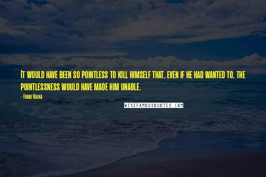 Franz Kafka Quotes: It would have been so pointless to kill himself that, even if he had wanted to, the pointlessness would have made him unable.