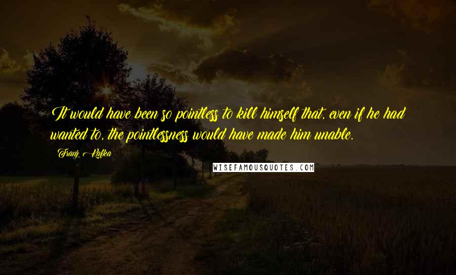 Franz Kafka Quotes: It would have been so pointless to kill himself that, even if he had wanted to, the pointlessness would have made him unable.