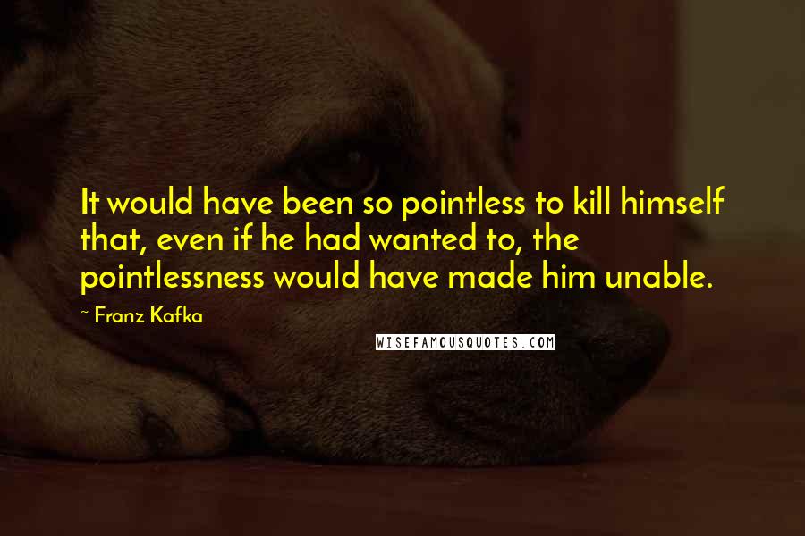 Franz Kafka Quotes: It would have been so pointless to kill himself that, even if he had wanted to, the pointlessness would have made him unable.