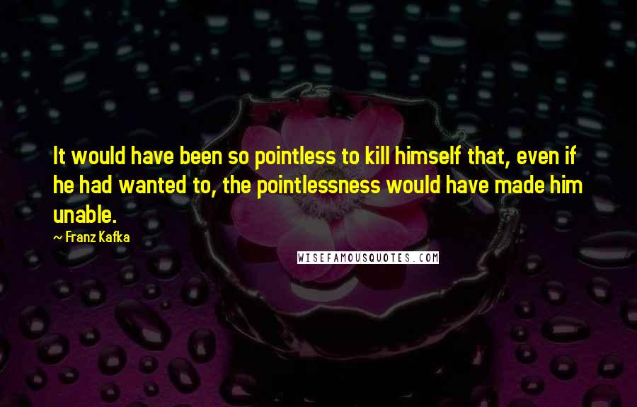 Franz Kafka Quotes: It would have been so pointless to kill himself that, even if he had wanted to, the pointlessness would have made him unable.