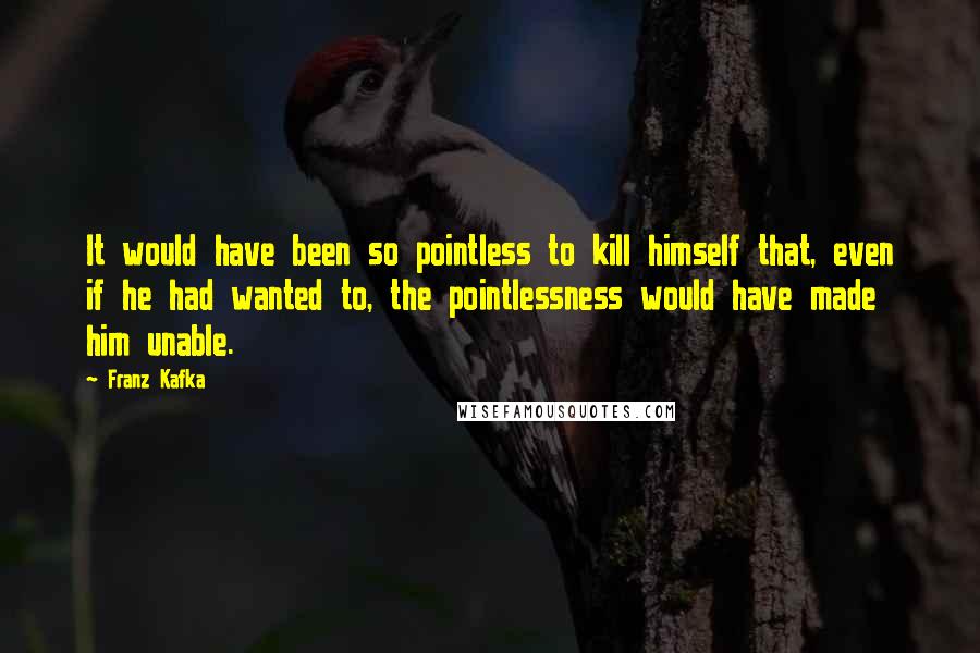 Franz Kafka Quotes: It would have been so pointless to kill himself that, even if he had wanted to, the pointlessness would have made him unable.