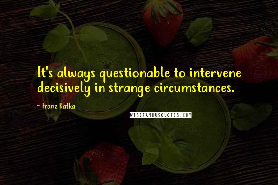 Franz Kafka Quotes: It's always questionable to intervene decisively in strange circumstances.