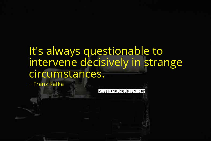 Franz Kafka Quotes: It's always questionable to intervene decisively in strange circumstances.