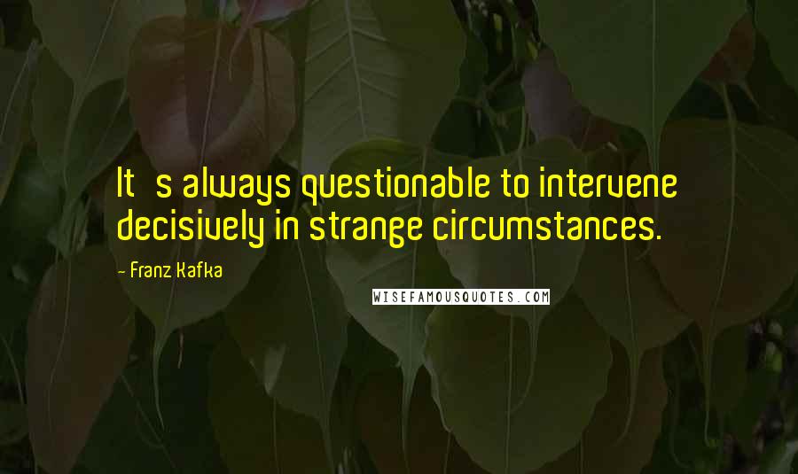 Franz Kafka Quotes: It's always questionable to intervene decisively in strange circumstances.