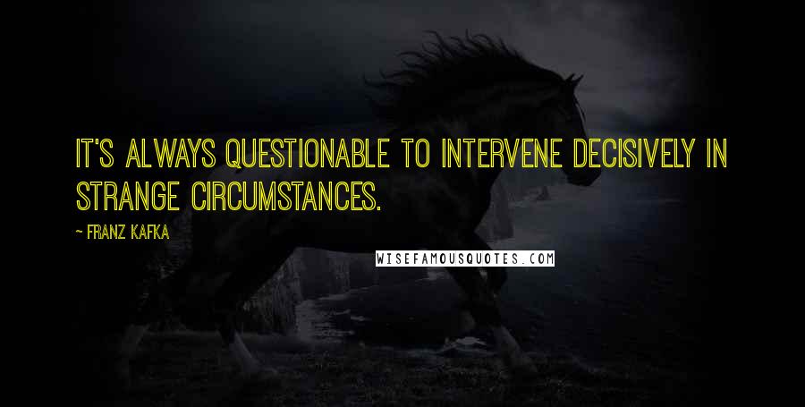 Franz Kafka Quotes: It's always questionable to intervene decisively in strange circumstances.