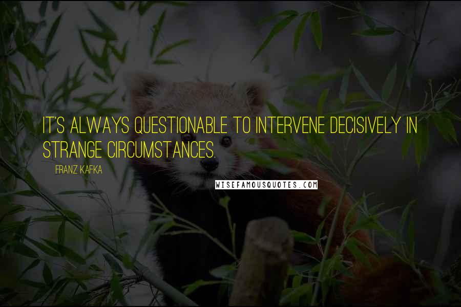 Franz Kafka Quotes: It's always questionable to intervene decisively in strange circumstances.