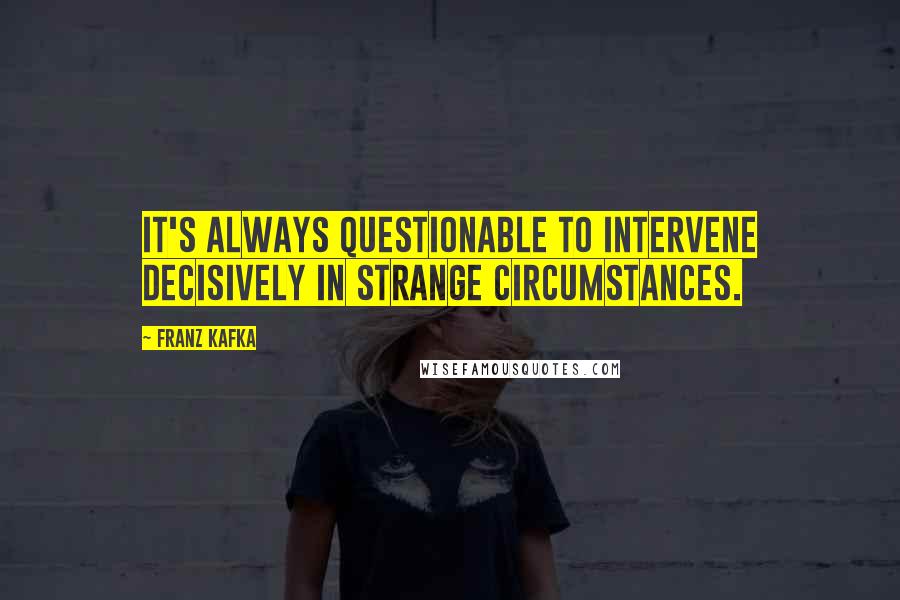 Franz Kafka Quotes: It's always questionable to intervene decisively in strange circumstances.