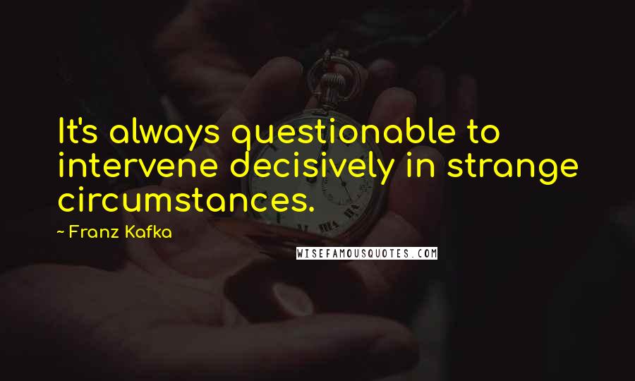 Franz Kafka Quotes: It's always questionable to intervene decisively in strange circumstances.