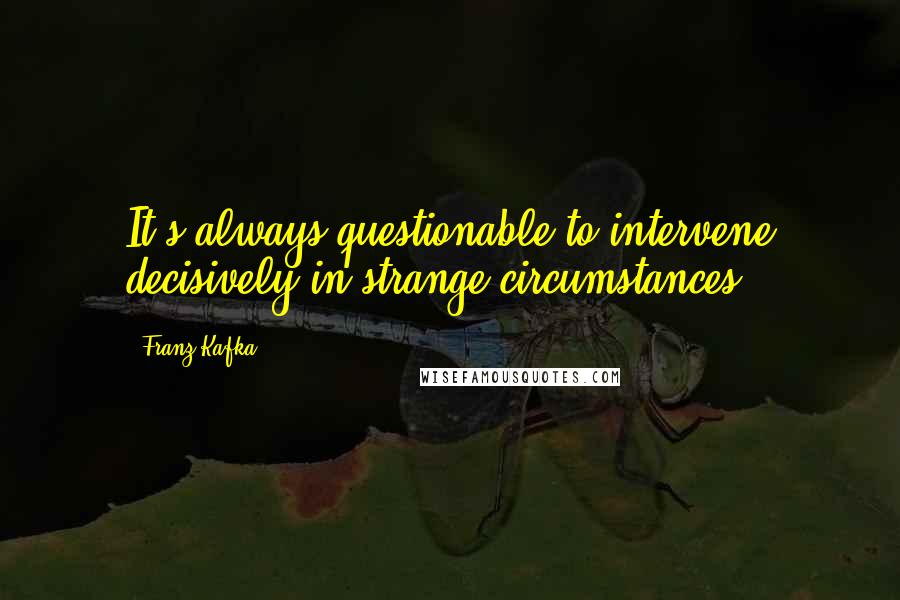 Franz Kafka Quotes: It's always questionable to intervene decisively in strange circumstances.