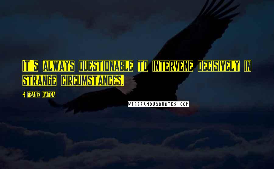 Franz Kafka Quotes: It's always questionable to intervene decisively in strange circumstances.