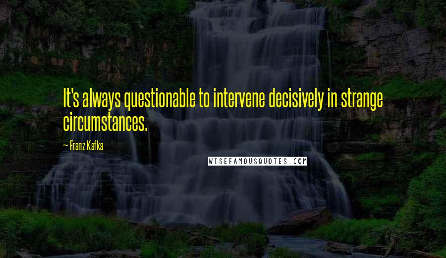 Franz Kafka Quotes: It's always questionable to intervene decisively in strange circumstances.