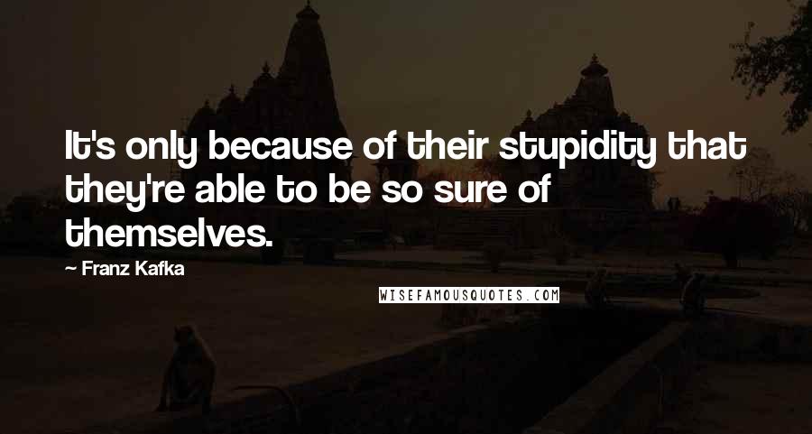 Franz Kafka Quotes: It's only because of their stupidity that they're able to be so sure of themselves.