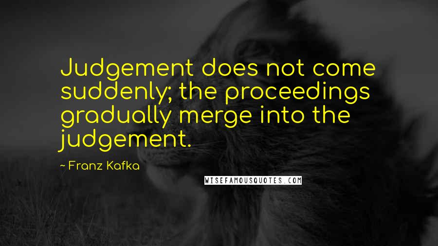 Franz Kafka Quotes: Judgement does not come suddenly; the proceedings gradually merge into the judgement.