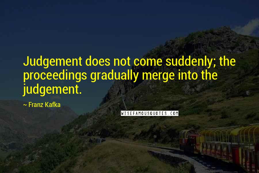 Franz Kafka Quotes: Judgement does not come suddenly; the proceedings gradually merge into the judgement.