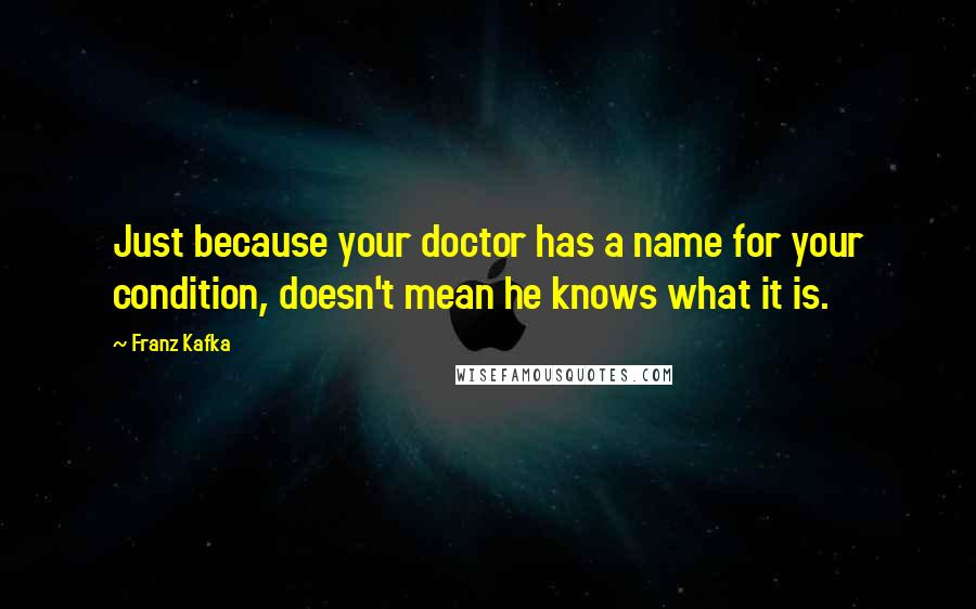 Franz Kafka Quotes: Just because your doctor has a name for your condition, doesn't mean he knows what it is.
